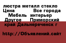 люстра металл стекло › Цена ­ 1 000 - Все города Мебель, интерьер » Другое   . Приморский край,Дальнереченск г.
